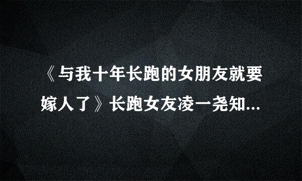 《与我十年长跑的女朋友就要嫁人了》长跑女友凌一尧知道真相了吗