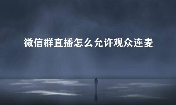 微信群直播怎么允许观众连麦