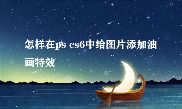 怎样在ps cs6中给图片添加油画特效