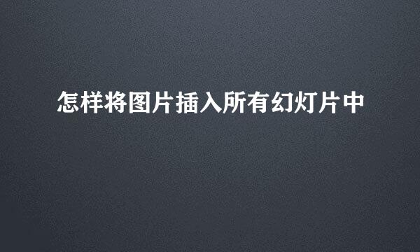 怎样将图片插入所有幻灯片中