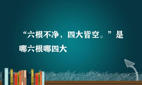 “六根不净，四大皆空。”是哪六根哪四大