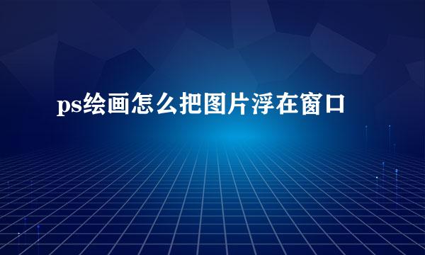 ps绘画怎么把图片浮在窗口