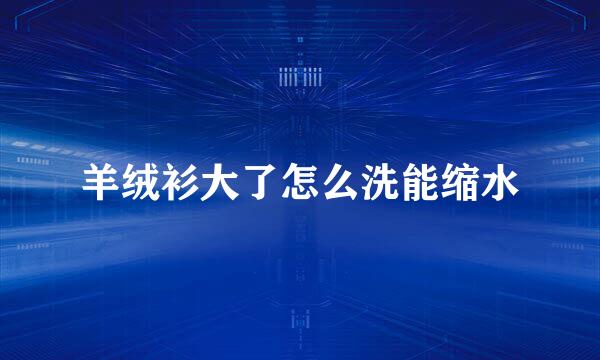 羊绒衫大了怎么洗能缩水