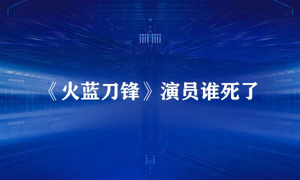 《火蓝刀锋》演员谁死了