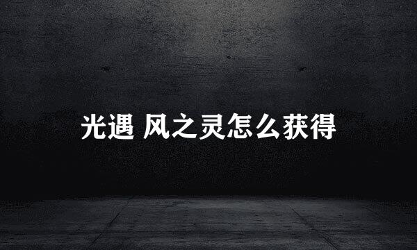 光遇 风之灵怎么获得