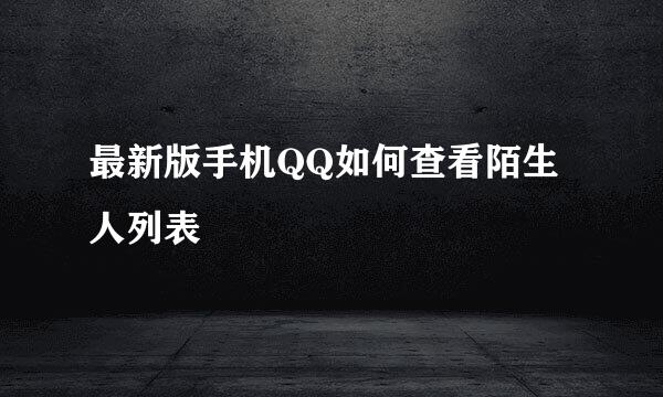 最新版手机QQ如何查看陌生人列表