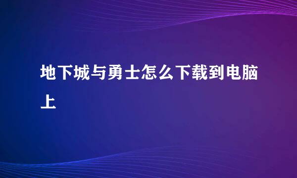 地下城与勇士怎么下载到电脑上