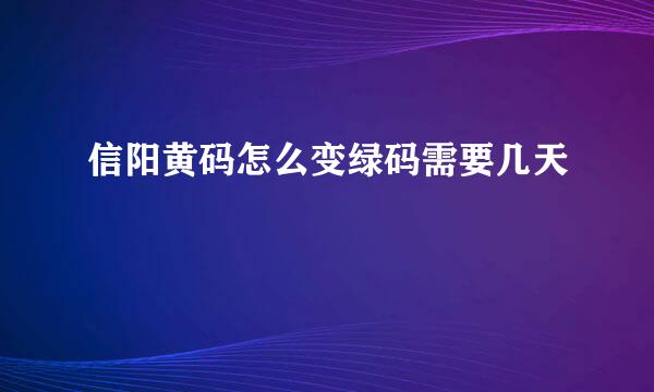 信阳黄码怎么变绿码需要几天