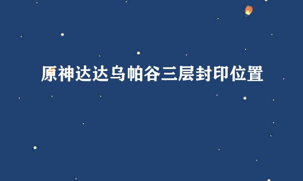 原神达达乌帕谷三层封印位置
