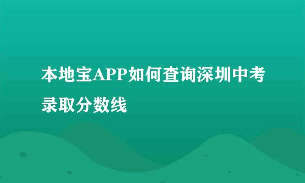 本地宝APP如何查询深圳中考录取分数线
