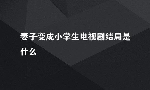 妻子变成小学生电视剧结局是什么