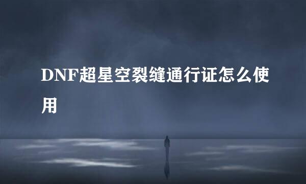 DNF超星空裂缝通行证怎么使用