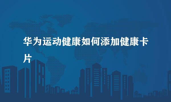 华为运动健康如何添加健康卡片