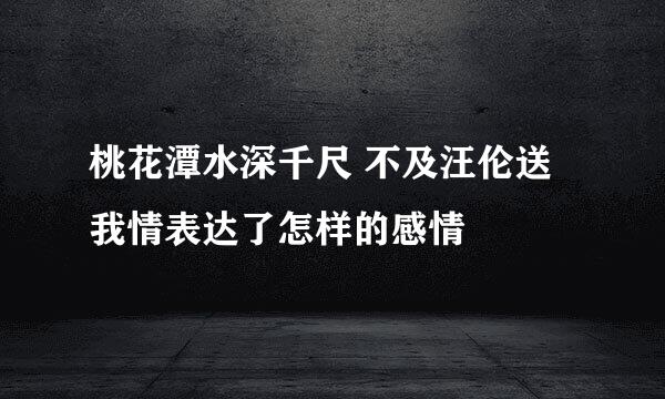 桃花潭水深千尺 不及汪伦送我情表达了怎样的感情