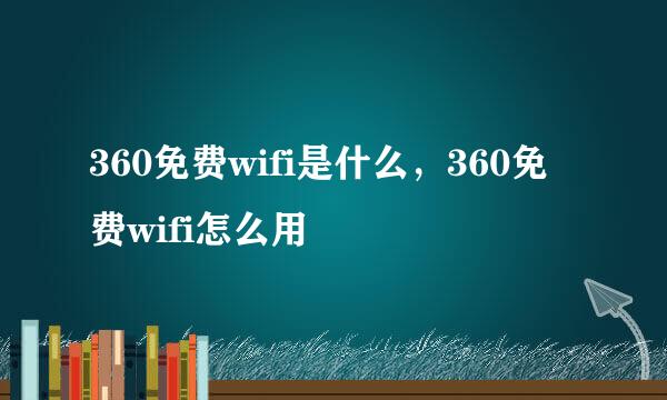 360免费wifi是什么，360免费wifi怎么用
