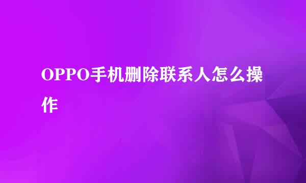 OPPO手机删除联系人怎么操作