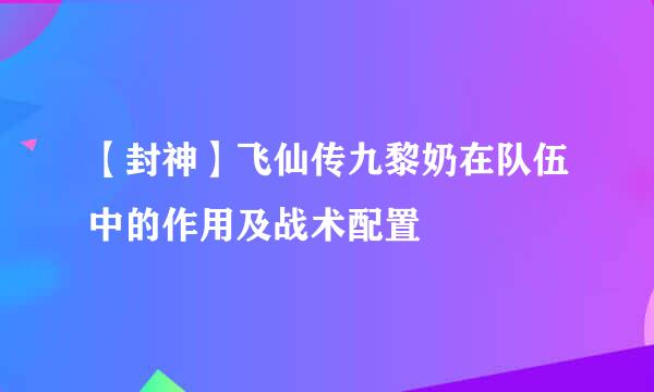 【封神】飞仙传九黎奶在队伍中的作用及战术配置