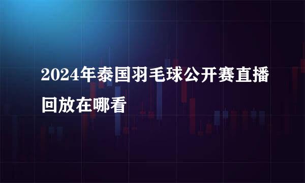2024年泰国羽毛球公开赛直播回放在哪看