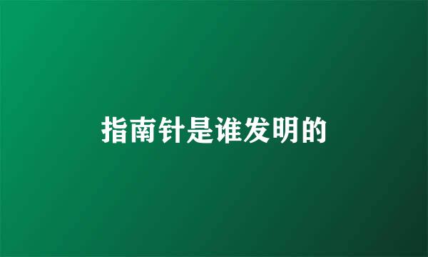 指南针是谁发明的