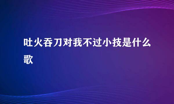 吐火吞刀对我不过小技是什么歌