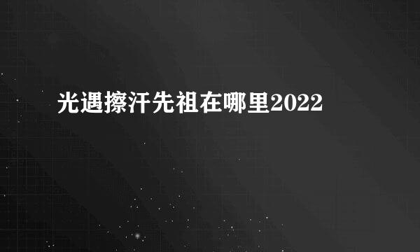 光遇擦汗先祖在哪里2022