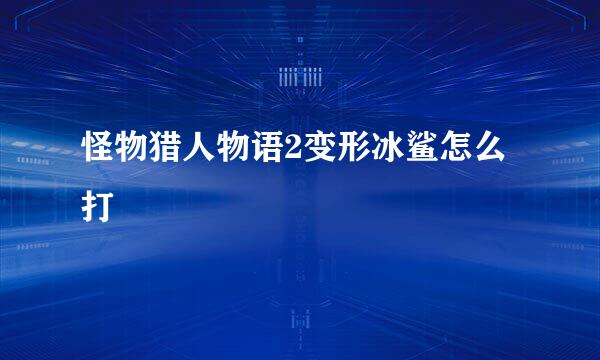 怪物猎人物语2变形冰鲨怎么打
