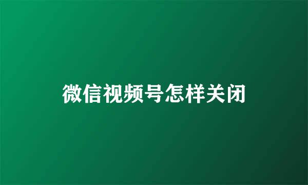 微信视频号怎样关闭