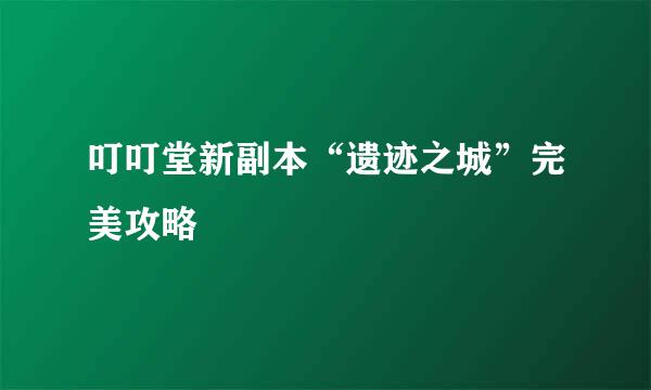叮叮堂新副本“遗迹之城”完美攻略