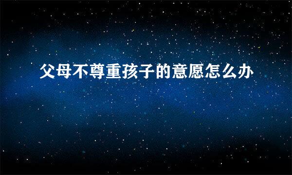 父母不尊重孩子的意愿怎么办