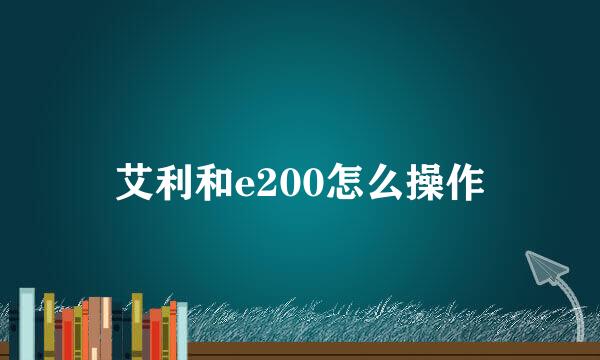 艾利和e200怎么操作