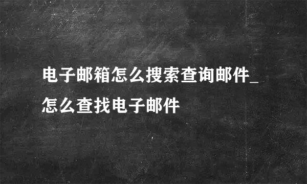 电子邮箱怎么搜索查询邮件_怎么查找电子邮件