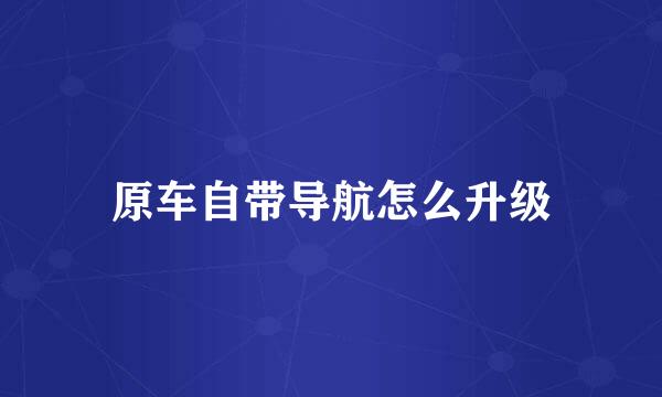 原车自带导航怎么升级