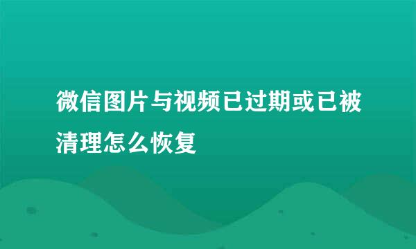 微信图片与视频已过期或已被清理怎么恢复