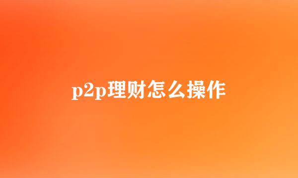 p2p理财怎么操作
