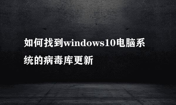如何找到windows10电脑系统的病毒库更新
