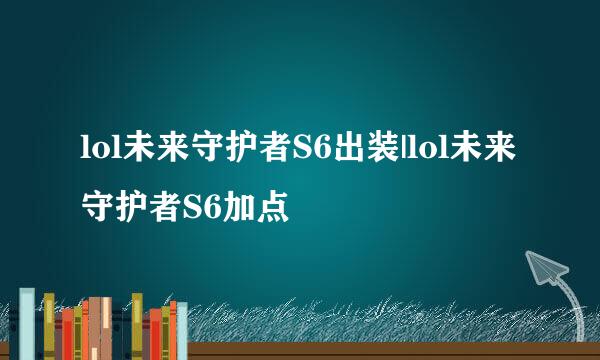 lol未来守护者S6出装|lol未来守护者S6加点