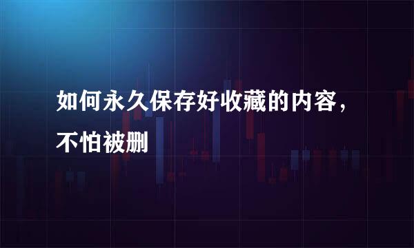 如何永久保存好收藏的内容，不怕被删