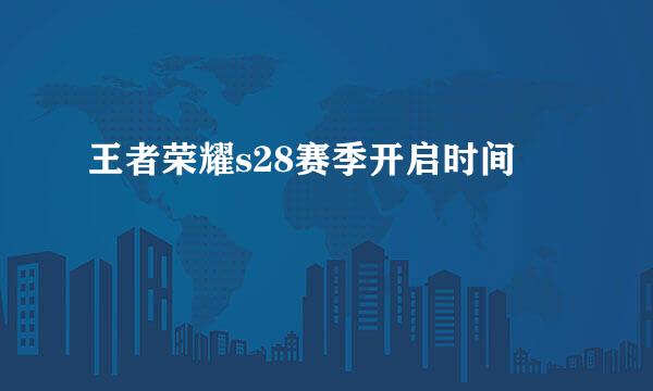 王者荣耀s28赛季开启时间