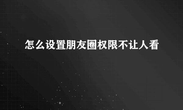 怎么设置朋友圈权限不让人看