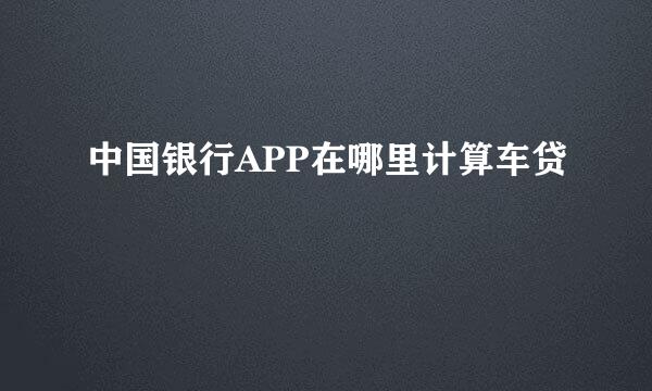 中国银行APP在哪里计算车贷