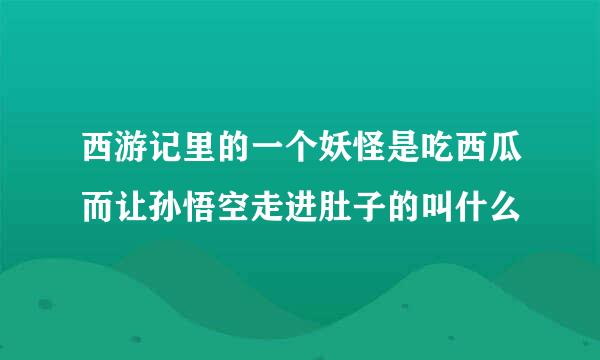 西游记里的一个妖怪是吃西瓜而让孙悟空走进肚子的叫什么