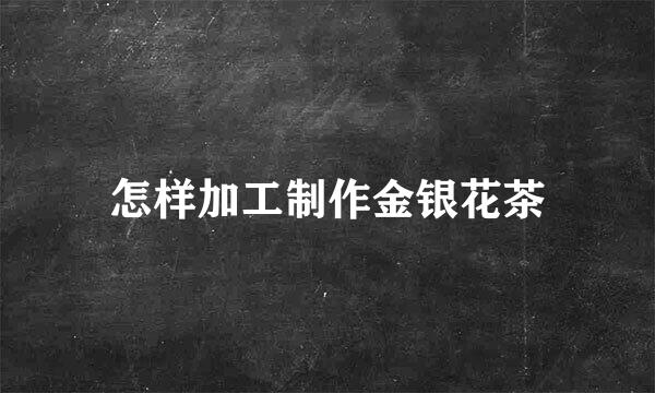 怎样加工制作金银花茶