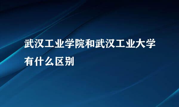 武汉工业学院和武汉工业大学有什么区别