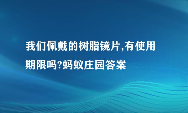 我们佩戴的树脂镜片,有使用期限吗?蚂蚁庄园答案