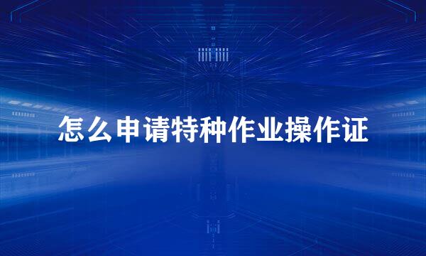 怎么申请特种作业操作证