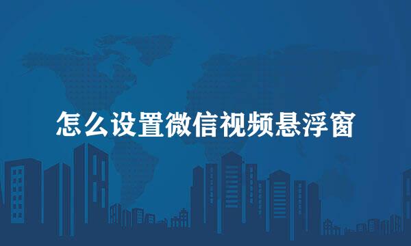 怎么设置微信视频悬浮窗