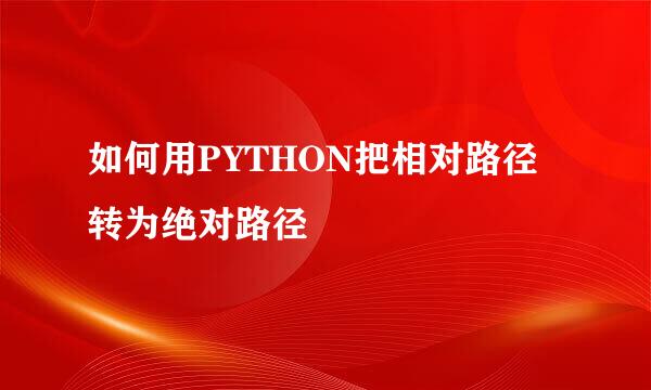 如何用PYTHON把相对路径转为绝对路径