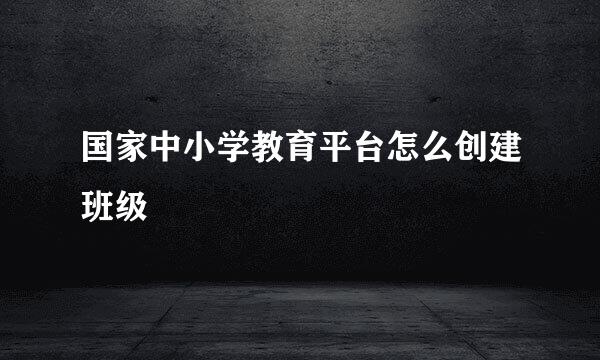 国家中小学教育平台怎么创建班级