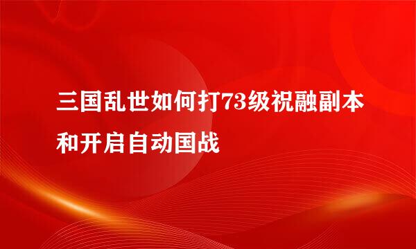 三国乱世如何打73级祝融副本和开启自动国战
