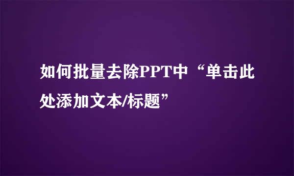如何批量去除PPT中“单击此处添加文本/标题”